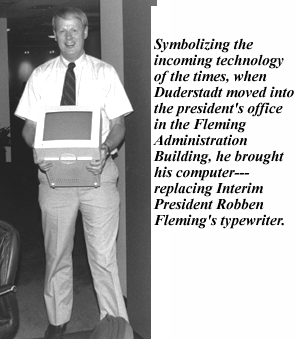 photo, symbolizing the incoming technology of the times, when Duderstadt moved into the president's office in the Fleming Administration Building, he brought his computer---replacing Interim Pres ident Robben Fleming's typewriter.